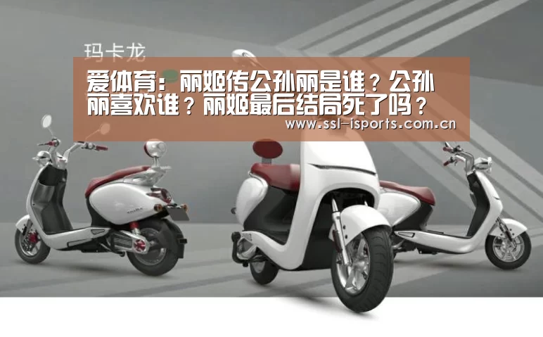 爱体育：丽姬传公孙丽是谁？公孙丽喜欢谁？丽姬最后结局死了吗？