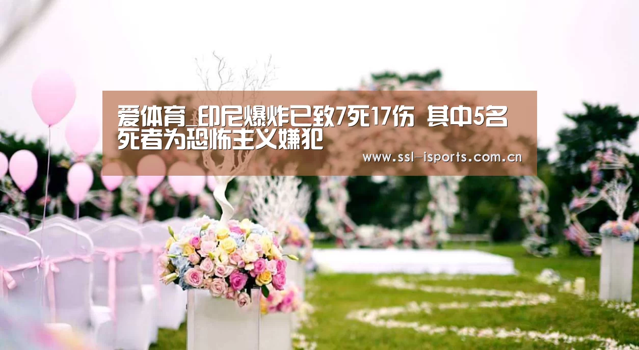 爱体育_印尼爆炸已致7死17伤 其中5名死者为恐怖主义嫌犯(图1) 爱体育